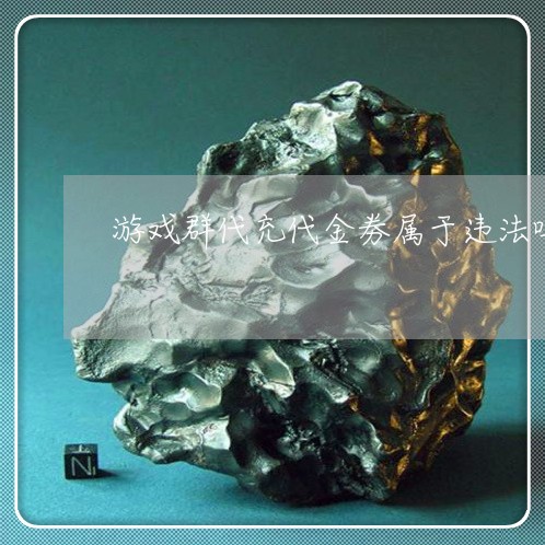 游戏群代充代金劵属于违法吗 游戏群代充代金劵属于违法吗