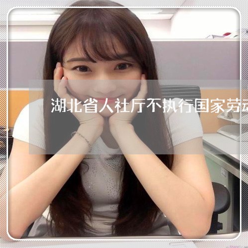 湖北省人社厅不执行国家劳动法 湖北省人社厅不执行国家劳动法