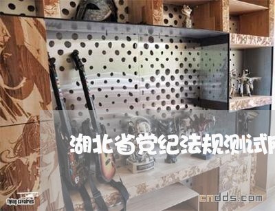 湖北省党纪法规测试网 湖北省党纪法规测试网