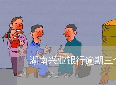 湖南兴业银行逾期三个月 湖南兴业银行逾期三个月