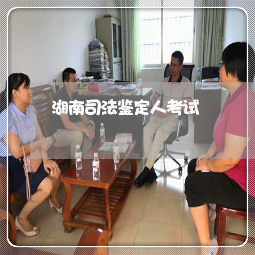 湖南司法鉴定人考试 湖南司法鉴定人考试