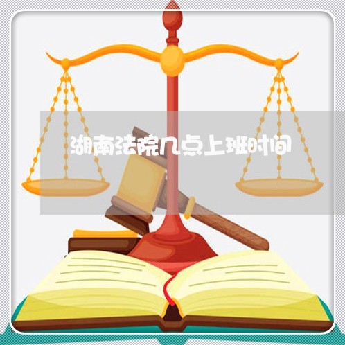 湖南法院几点上班时间 湖南法院几点上班时间