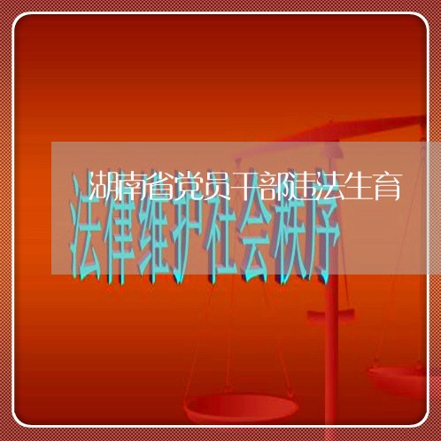 湖南省党员干部违法生育 湖南省党员干部违法生育