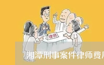 湘潭刑事案件律师费用 湘潭刑事案件律师费用