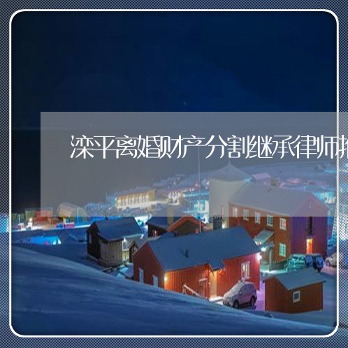 滦平离婚财产分割继承律师推荐