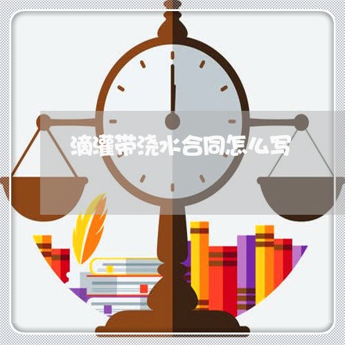 滴灌带浇水合同怎么写/2023041174893 滴灌带浇水合同怎么写/2023041174893
