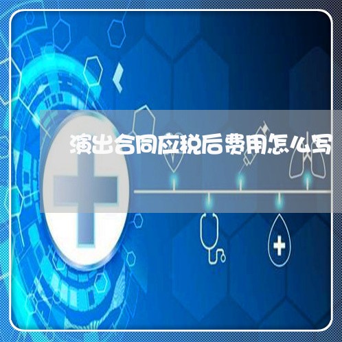 演出合同应税后费用怎么写/2023011783704 演出合同应税后费用怎么写/2023011783704