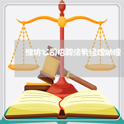 潍坊公司招聘法务经理助理 潍坊公司招聘法务经理助理