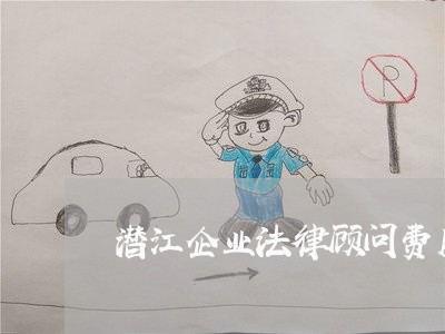 潜江企业法律顾问费用 潜江企业法律顾问费用
