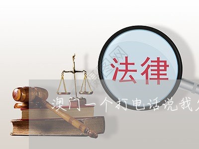 澳门一个打电话说我欠网贷 澳门一个打电话说我欠网贷
