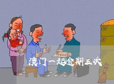 澳门一起逾期三次 澳门一起逾期三次