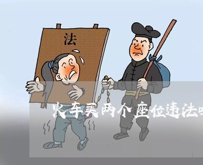 火车买两个座位违法吗 火车买两个座位违法吗