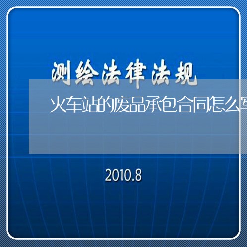 火车站的废品承包合同怎么写/2023061530270 火车站的废品承包合同怎么写/2023061530270