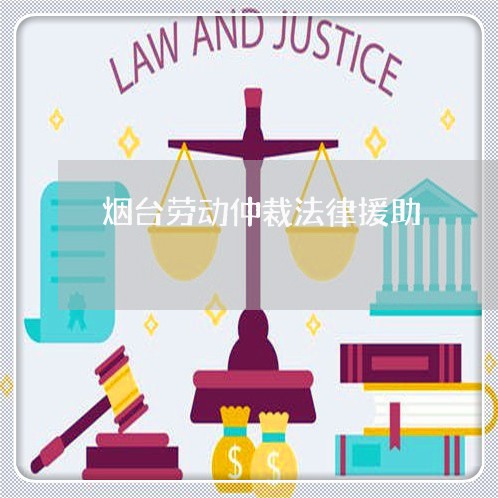 烟台劳动仲裁法律援助 烟台劳动仲裁法律援助