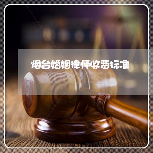 烟台婚姻律师收费标准 烟台婚姻律师收费标准