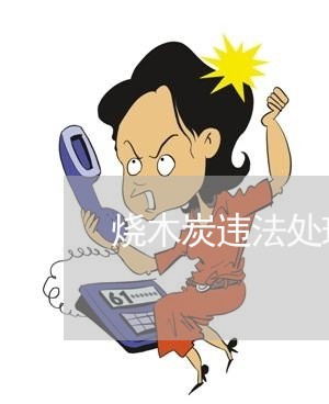 烧木炭违法处理 烧木炭违法处理