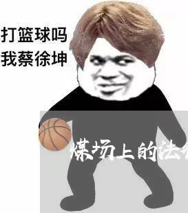 煤场上的法律顾问年薪/2023061703058 煤场上的法律顾问年薪/2023061703058