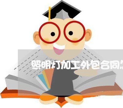 照明灯加工外包合同怎么写/2023060148270 照明灯加工外包合同怎么写/2023060148270