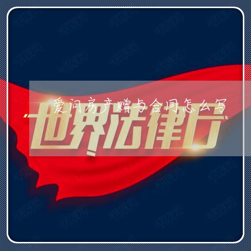 爱问房产赠与合同怎么写/2023041115938 爱问房产赠与合同怎么写/2023041115938
