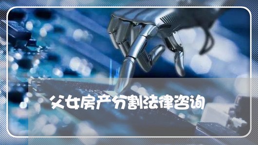 父女房产分割法律咨询 父女房产分割法律咨询