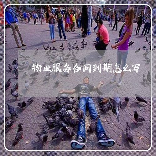 物业服务合同到期怎么写/2023011695360 物业服务合同到期怎么写/2023011695360