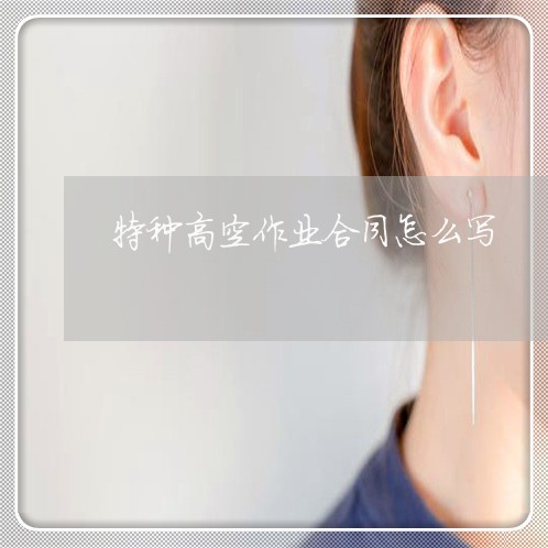 特种高空作业合同怎么写/2023022744749