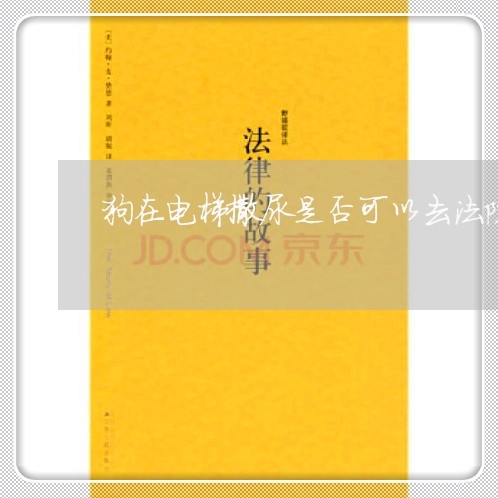 狗在电梯撒尿是否可以去法院告他 狗在电梯撒尿是否可以去法院告他