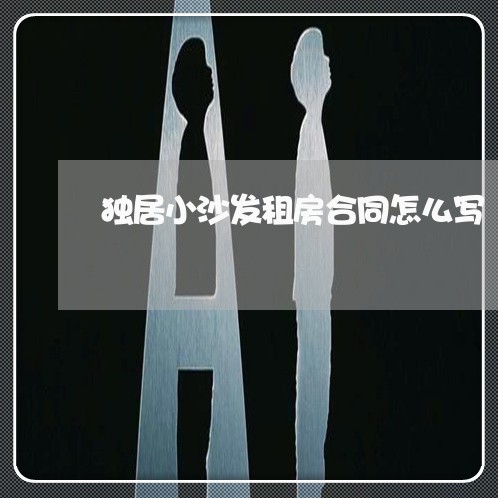 独居小沙发租房合同怎么写 独居小沙发租房合同怎么写