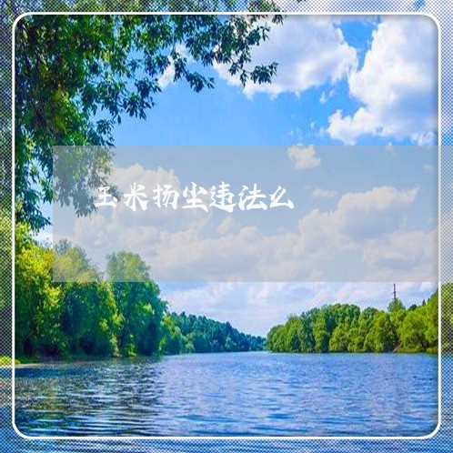 玉米扬尘违法么 玉米扬尘违法么