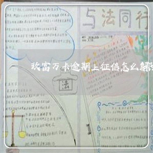 玖富万卡逾期上征信怎么解除 玖富万卡逾期上征信怎么解除
