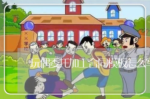 玩偶委托加工合同模板怎么写/2023041125150 玩偶委托加工合同模板怎么写/2023041125150