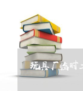 玩具厂临时工派遣合同怎么写/2023060696158