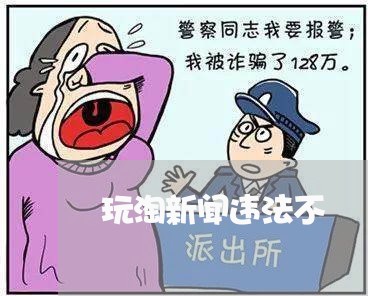 玩淘新闻违法不 玩淘新闻违法不