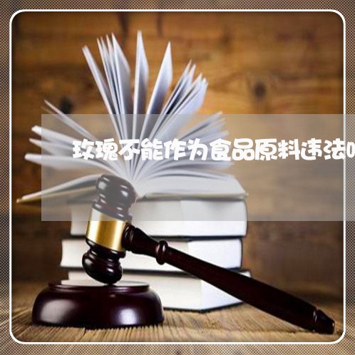 玫瑰不能作为食品原料违法吗 玫瑰不能作为食品原料违法吗