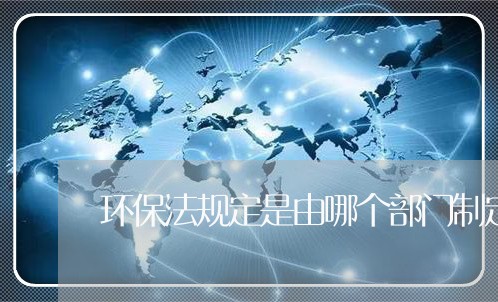 环保法规定是由哪个部门制定 环保法规定是由哪个部门制定