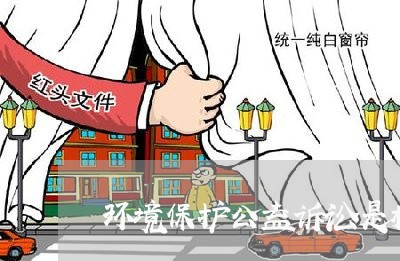 环境保护公益诉讼是检察机关 环境保护公益诉讼是检察机关