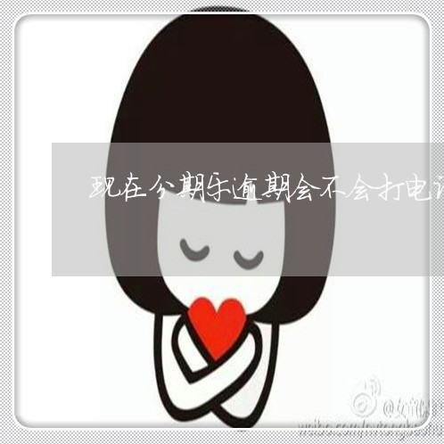 现在分期乐逾期会不会打电话 现在分期乐逾期会不会打电话