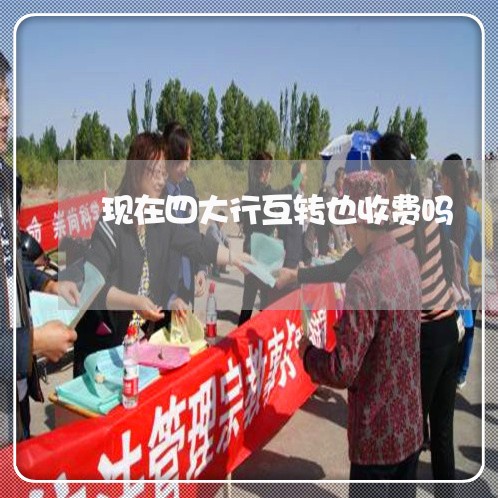 现在四大行互转也收费吗/2023022809180 现在四大行互转也收费吗/2023022809180