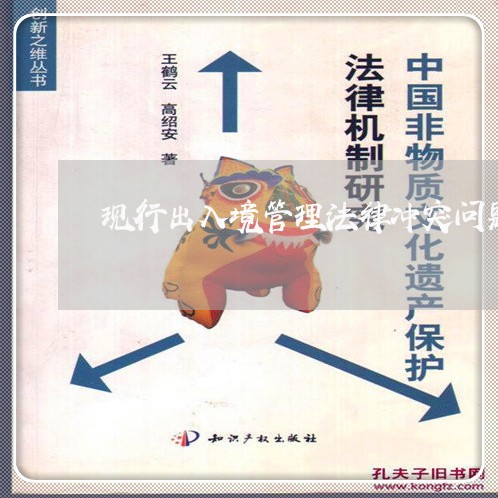 现行出入境管理法律冲突问题研究 现行出入境管理法律冲突问题研究