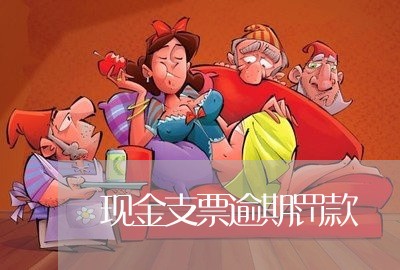 现金支票逾期罚款 现金支票逾期罚款