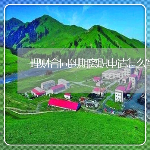 理财合同到期离职申请怎么写/2023041339379 理财合同到期离职申请怎么写/2023041339379