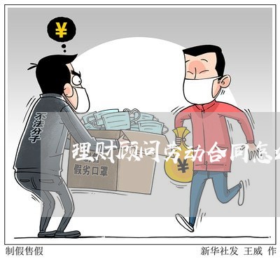 理财顾问劳动合同怎么写/2023022621604 理财顾问劳动合同怎么写/2023022621604