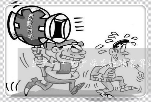 生产一年的产品卖给顾客算违法么 生产一年的产品卖给顾客算违法么