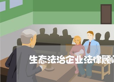 生态法治企业法律顾问职责 生态法治企业法律顾问职责