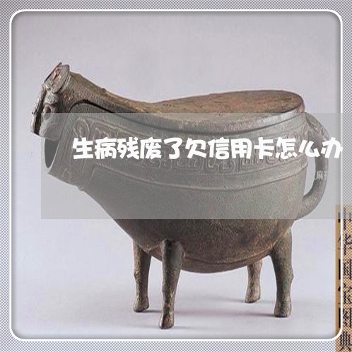 生病残废了欠信用卡怎么办 生病残废了欠信用卡怎么办