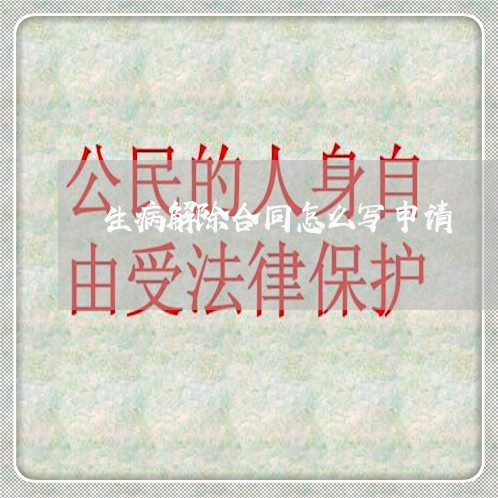 生病解除合同怎么写申请/2023022715049 生病解除合同怎么写申请/2023022715049