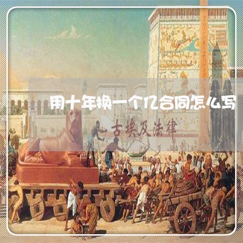用十年换一个亿合同怎么写/2023061648150 用十年换一个亿合同怎么写/2023061648150