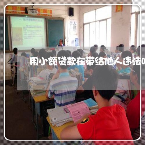 用小额贷款在带给他人违法吗 用小额贷款在带给他人违法吗