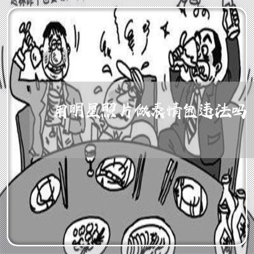 用明星照片做表情包违法吗 用明星照片做表情包违法吗