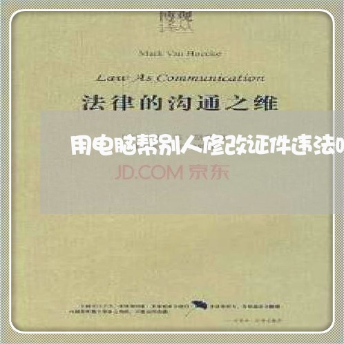 用电脑帮别人修改证件违法吗